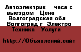 Автоэлектрик 24 часа с выездом › Цена ­ 800 - Волгоградская обл., Волгоград г. Электро-Техника » Услуги   